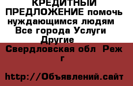 КРЕДИТНЫЙ ПРЕДЛОЖЕНИЕ помочь нуждающимся людям - Все города Услуги » Другие   . Свердловская обл.,Реж г.